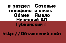  в раздел : Сотовые телефоны и связь » Обмен . Ямало-Ненецкий АО,Губкинский г.